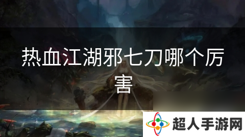 热血江湖邪七刀哪个厉害