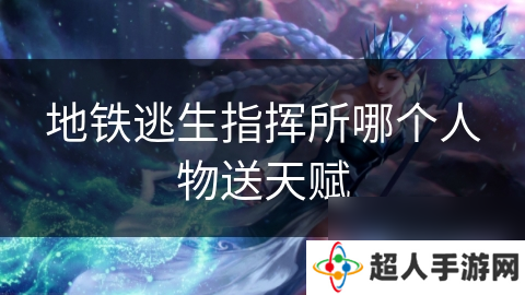地铁逃生指挥所哪个人物送天赋