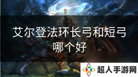 艾尔登法环长弓和短弓哪个好