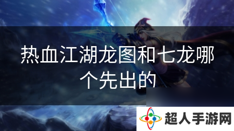 热血江湖龙图和七龙哪个先出的