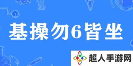 网络用语基操勿6皆坐是什么梗