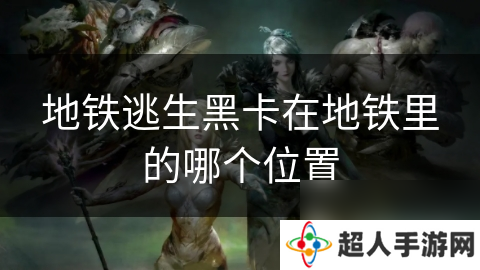 地铁逃生黑卡在地铁里的哪个在哪里
