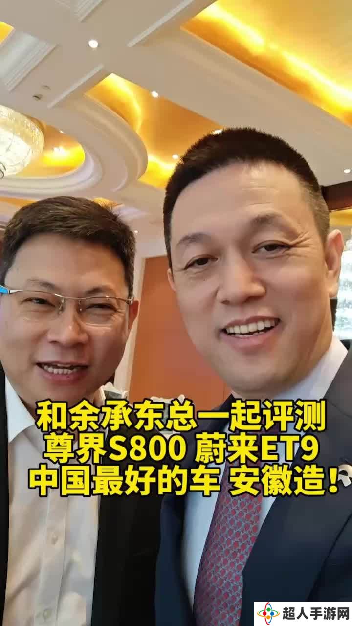 蔚来李斌、华为余承东约好相互评测 ET9 和尊界 S800，再称中国最好的车安徽造