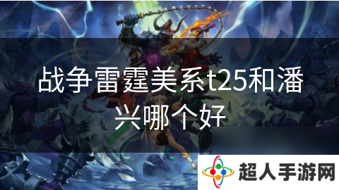 战争雷霆美系t25和潘兴哪个好