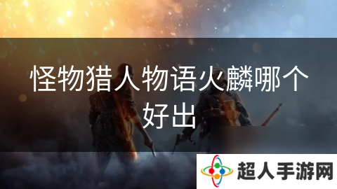 怪物猎人物语火麟哪个好出